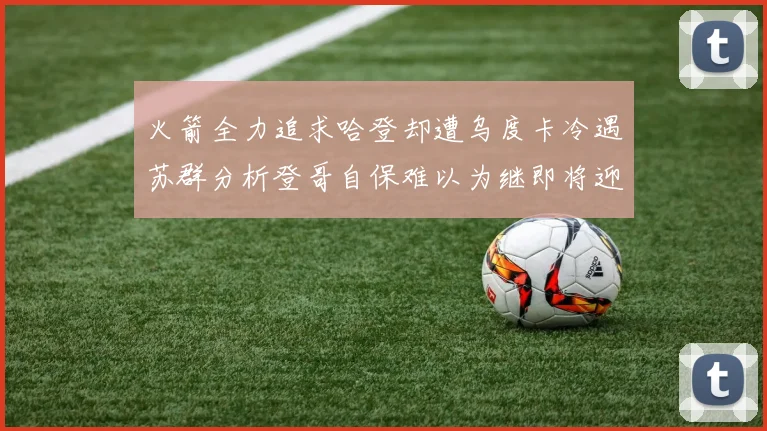 火箭全力追求哈登却遭乌度卡冷遇苏群分析登哥自保难以为继即将迎来抢七大战