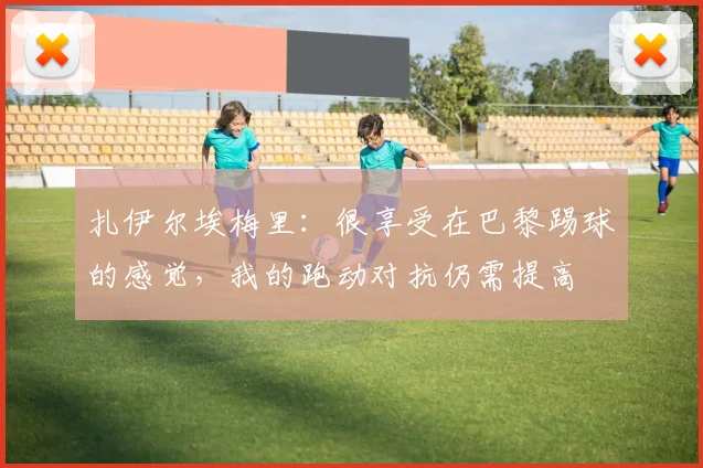 扎伊尔埃梅里：很享受在巴黎踢球的感觉，我的跑动对抗仍需提高