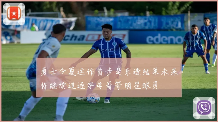 勇士今夏运作首步是乐透结果未来将继续追逐字母哥等明星球员