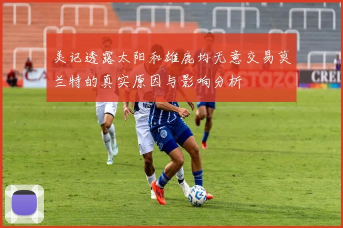 美记透露太阳和雄鹿均无意交易莫兰特的真实原因与影响分析