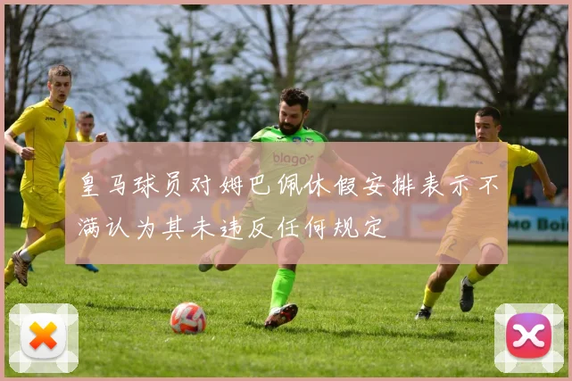 皇马球员对姆巴佩休假安排表示不满认为其未违反任何规定