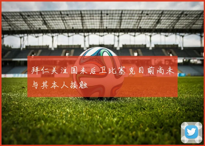 拜仁关注国米后卫比塞克目前尚未与其本人接触