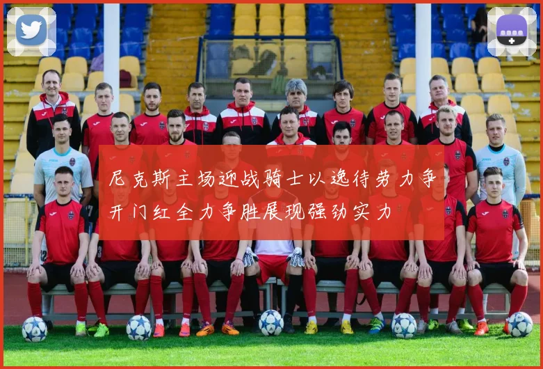 尼克斯主场迎战骑士以逸待劳力争开门红全力争胜展现强劲实力