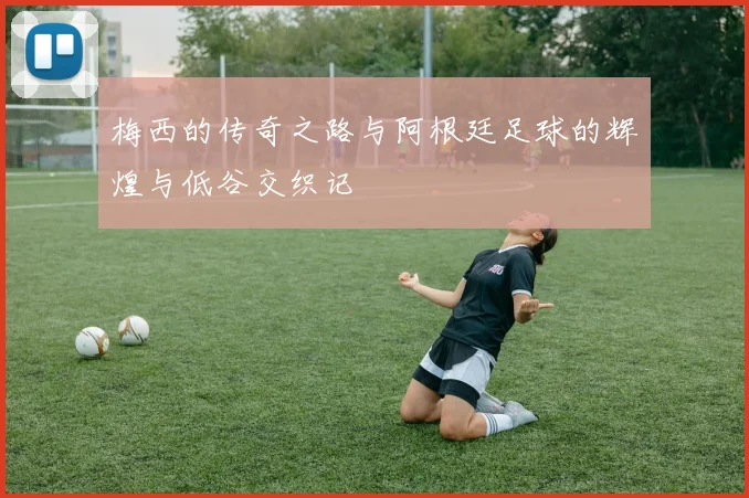 梅西的传奇之路与阿根廷足球的辉煌与低谷交织记