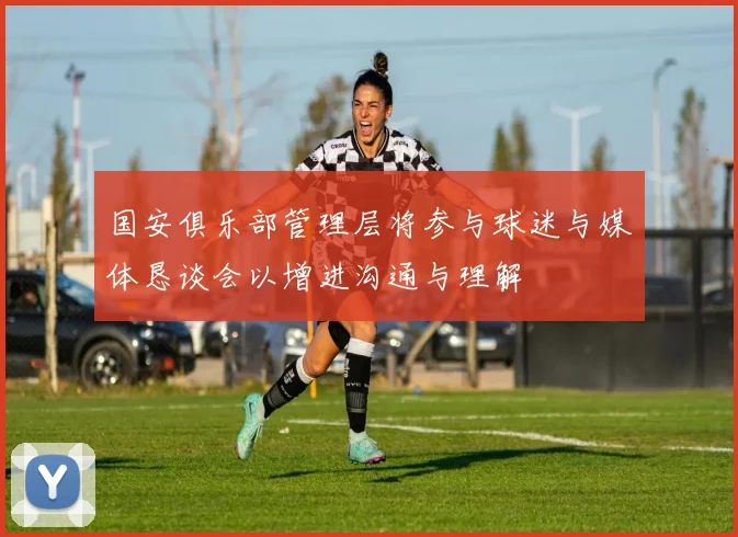 国安俱乐部管理层将参与球迷与媒体恳谈会以增进沟通与理解