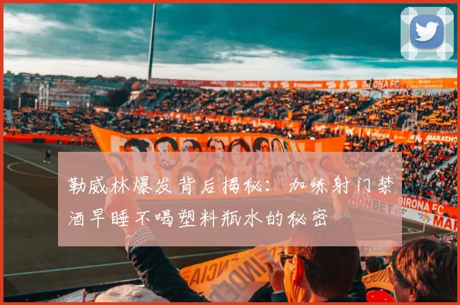 勒威林爆发背后揭秘：加练射门禁酒早睡不喝塑料瓶水的秘密