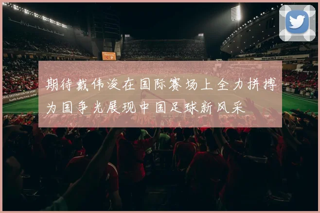 期待戴伟浚在国际赛场上全力拼搏为国争光展现中国足球新风采