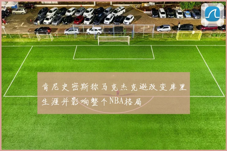 肯尼史密斯称马克杰克逊改变库里生涯并影响整个NBA格局