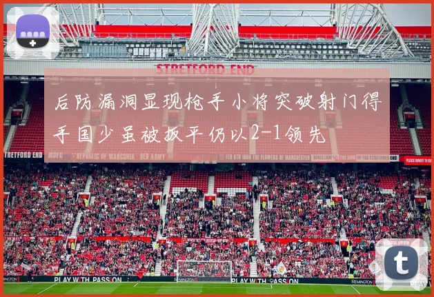 后防漏洞显现枪手小将突破射门得手国少虽被扳平仍以2-1领先